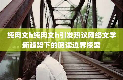纯肉文h纯肉文h引发热议网络文学新趋势下的阅读边界探索