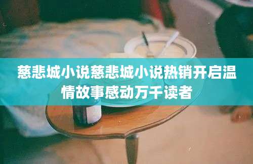 慈悲城小说慈悲城小说热销开启温情故事感动万千读者