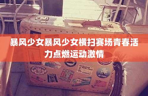 暴风少女暴风少女横扫赛场青春活力点燃运动激情