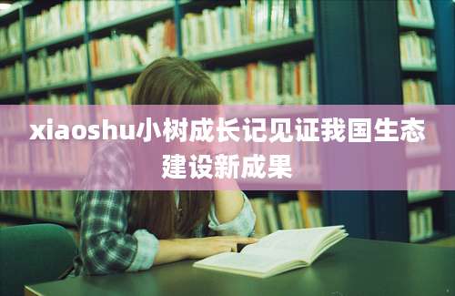 xiaoshu小树成长记见证我国生态建设新成果