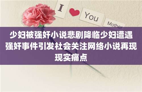 少妇被强奸小说悲剧降临少妇遭遇强奸事件引发社会关注网络小说再现现实痛点