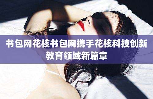 书包网花核书包网携手花核科技创新教育领域新篇章