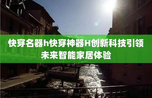 快穿名器h快穿神器H创新科技引领未来智能家居体验