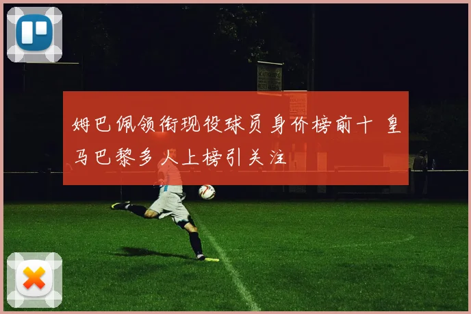 姆巴佩领衔现役球员身价榜前十 皇马巴黎多人上榜引关注