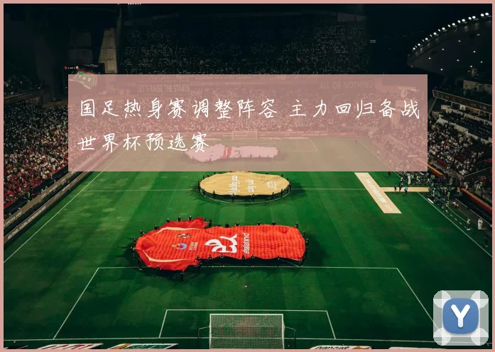 国足热身赛调整阵容 主力回归备战世界杯预选赛