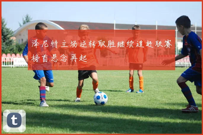 泽尼特主场逆转取胜继续追赶联赛榜首悬念再起