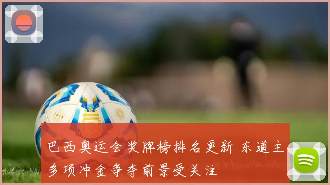 巴西奥运会奖牌榜排名更新 东道主多项冲金争夺前景受关注