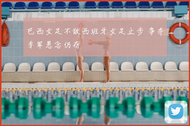 巴西女足不敌西班牙女足止步 争夺季军悬念仍存