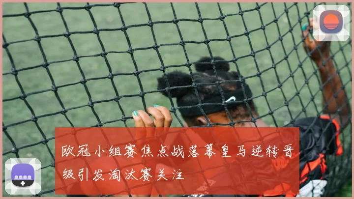 欧冠小组赛焦点战落幕皇马逆转晋级引发淘汰赛关注