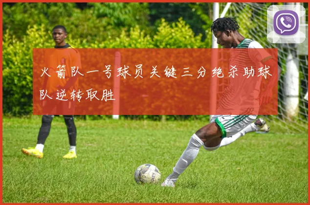 火箭队一号球员关键三分绝杀助球队逆转取胜