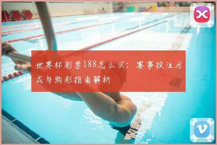 世界杯彩票188怎么买:赛事投注方式与购彩指南解析