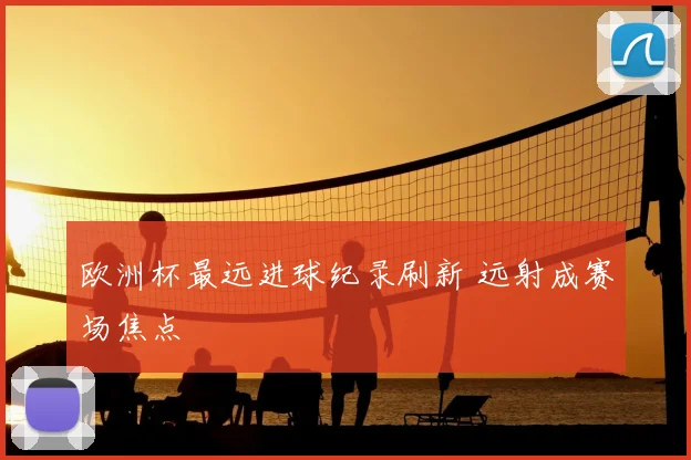 欧洲杯最远进球纪录刷新 远射成赛场焦点