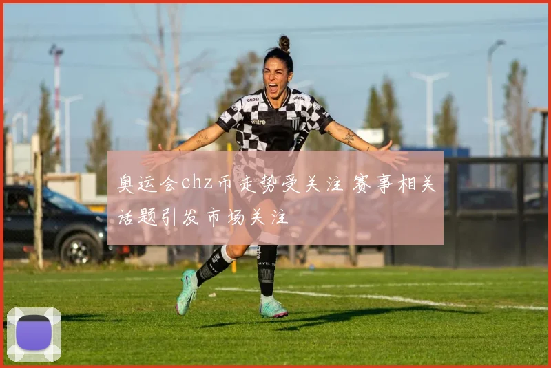 奥运会chz币走势受关注 赛事相关话题引发市场关注