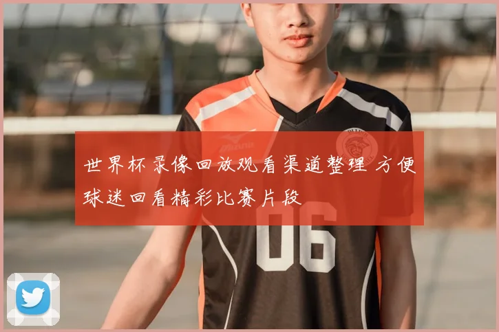世界杯录像回放观看渠道整理 方便球迷回看精彩比赛片段