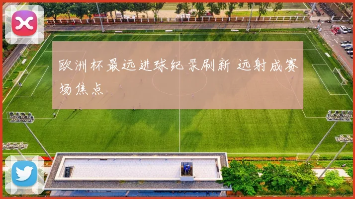 欧洲杯最远进球纪录刷新 远射成赛场焦点