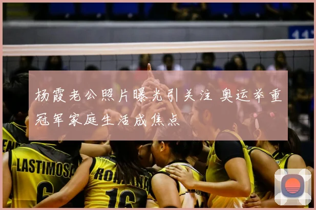 杨霞老公照片曝光引关注 奥运举重冠军家庭生活成焦点