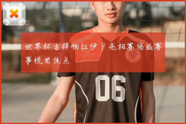 世界杯吉祥物拉伊卜亮相赛场成赛事视觉焦点